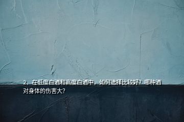 2、在低度白酒和高度白酒中，如何選擇比較好？哪種酒對身體的傷害大？