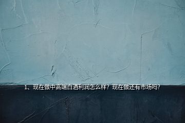 1、現(xiàn)在做中高端白酒利潤(rùn)怎么樣？現(xiàn)在做還有市場(chǎng)嗎？