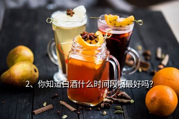 2、你知道白酒什么時間段喝最好嗎？