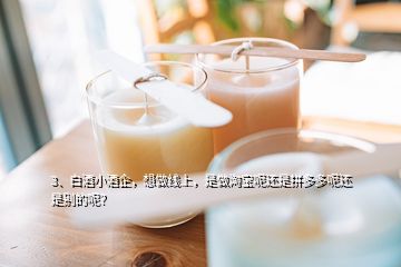 3、白酒小酒企，想做線上，是做淘寶呢還是拼多多呢還是別的呢？