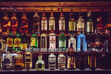 2、一瓶紅酒的酒精含量相當(dāng)于多少白酒，多少啤酒？