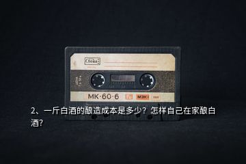 2、一斤白酒的釀造成本是多少？怎樣自己在家釀白酒？