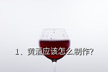 1、黃酒應(yīng)該怎么制作？