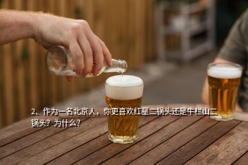 2、作為一名北京人，你更喜歡紅星二鍋頭還是牛欄山二鍋頭？為什么？