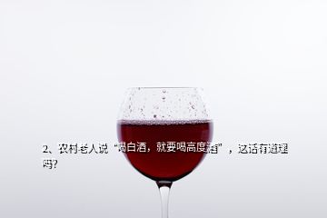 2、農(nóng)村老人說(shuō)“喝白酒，就要喝高度酒”，這話有道理嗎？