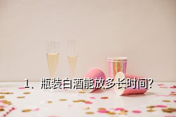 1、瓶裝白酒能放多長時間？
