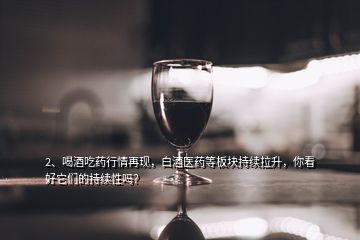 2、喝酒吃藥行情再現(xiàn)，白酒醫(yī)藥等板塊持續(xù)拉升，你看好它們的持續(xù)性嗎？