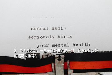 2、老人過(guò)大壽，一輩子就好白酒這一口，有沒(méi)有什么好的酒可以推薦？