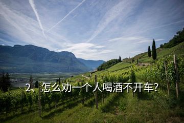 2、怎么勸一個(gè)人喝酒不開(kāi)車(chē)？