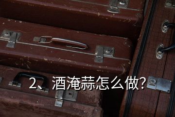 2、酒淹蒜怎么做？