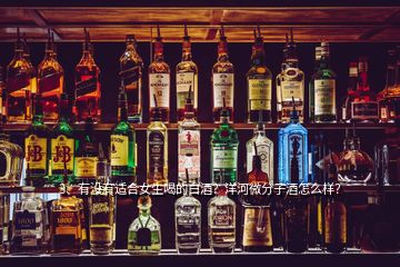 3、有沒有適合女生喝的白酒？洋河微分子酒怎么樣？