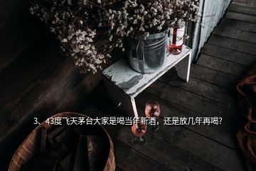 3、43度飛天茅臺大家是喝當(dāng)年新酒，還是放幾年再喝？