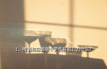1、啤酒和白酒哪個(gè)更傷肝臟？為什么？