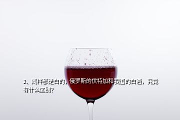2、同樣都是白的，俄羅斯的伏特加和我國的白酒，究竟有什么區(qū)別？