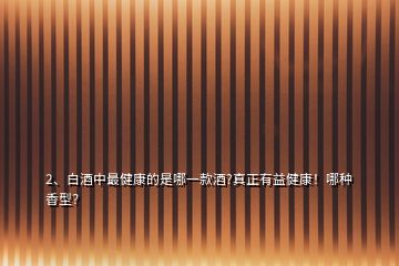 2、白酒中最健康的是哪一款酒?真正有益健康！哪種香型？