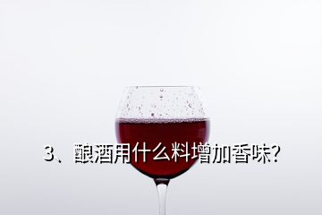 3、釀酒用什么料增加香味？