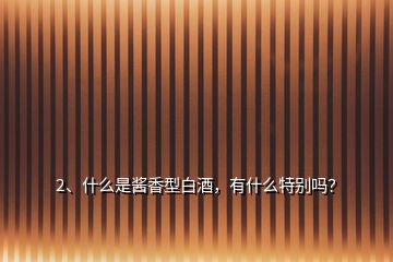 2、什么是醬香型白酒，有什么特別嗎？