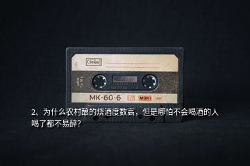 2、為什么農(nóng)村釀的燒酒度數(shù)高，但是哪怕不會喝酒的人喝了都不易醉？