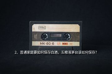 2、普通家庭要如何保存白酒，五糧液茅臺該如何保存？