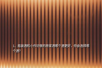 1、瓶裝酒和小作坊做的原漿酒哪個(gè)酒更好，你會選擇哪個(gè)酒？