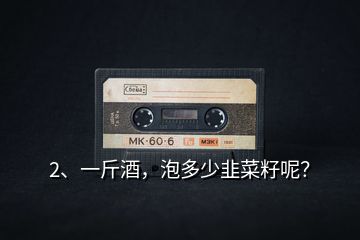 2、一斤酒，泡多少韭菜籽呢？