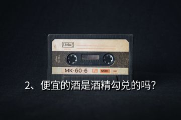 2、便宜的酒是酒精勾兌的嗎？