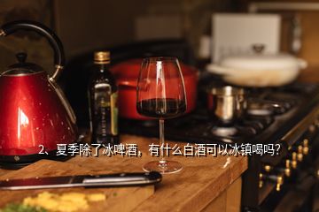2、夏季除了冰啤酒，有什么白酒可以冰鎮(zhèn)喝嗎？