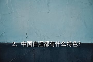 2、中國白酒都有什么特色？