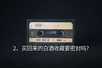 2、買回來的白酒收藏要密封嗎？