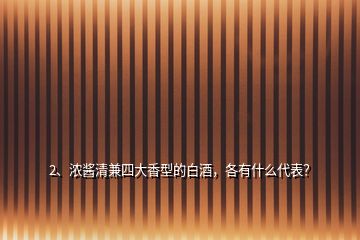 2、濃醬清兼四大香型的白酒，各有什么代表？