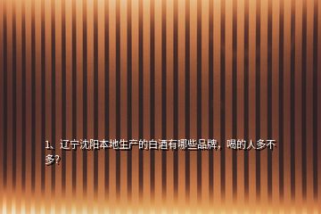 1、遼寧沈陽本地生產(chǎn)的白酒有哪些品牌，喝的人多不多？