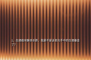 1、白酒板塊集體殺跌，我是不是該賣出手中的白酒基金了？
