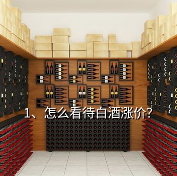 1、怎么看待白酒漲價？