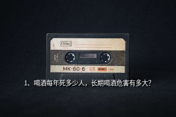 1、喝酒每年死多少人，長(zhǎng)期喝酒危害有多大？
