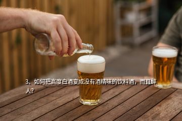 3、如何把高度白酒變成沒有酒精味的飲料酒，而且醉人？