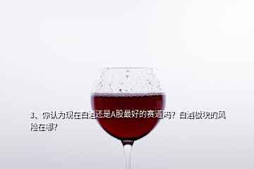 3、你認(rèn)為現(xiàn)在白酒還是A股最好的賽道嗎？白酒板塊的風(fēng)險在哪？