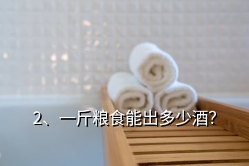 2、一斤糧食能出多少酒？