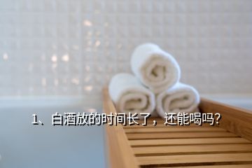 1、白酒放的時(shí)間長了，還能喝嗎？