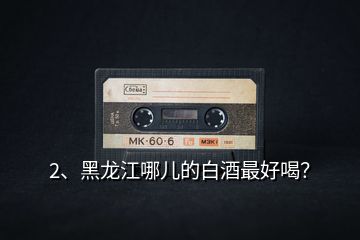 2、黑龍江哪兒的白酒最好喝？