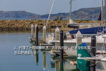 2、代理了一款精釀啤酒，酒是真的好，但是沒知名度，怎么把酒賣出去？