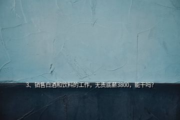 3、銷售白酒和飲料的工作，無責底薪3800，能干嗎？