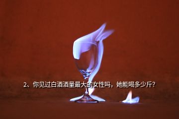 2、你見過白酒酒量最大的女性嗎，她能喝多少斤？