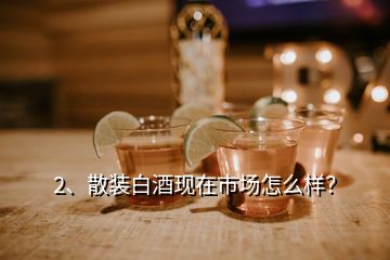 2、散裝白酒現(xiàn)在市場(chǎng)怎么樣？