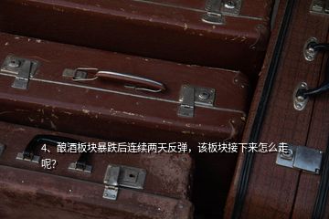 4、釀酒板塊暴跌后連續(xù)兩天反彈，該板塊接下來怎么走呢？