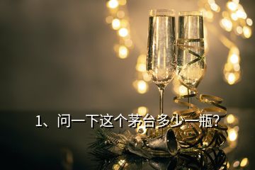 1、問一下這個茅臺多少一瓶？