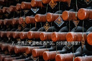 2、世界三大濕地名酒產(chǎn)區(qū)，分別是在哪里？