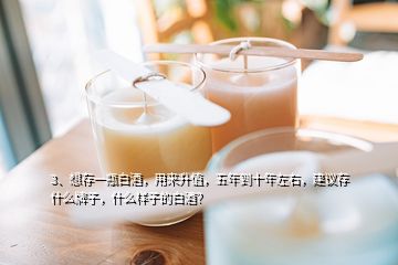 3、想存一瓶白酒，用來升值，五年到十年左右，建議存什么牌子，什么樣子的白酒？