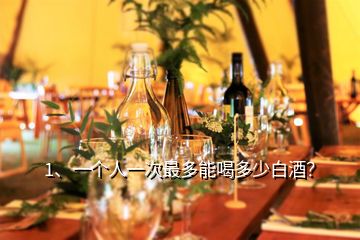 1、一個人一次最多能喝多少白酒？