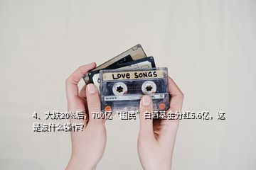 4、大跌20%后，700億“國民”白酒基金分紅5.6億，這是波什么操作？