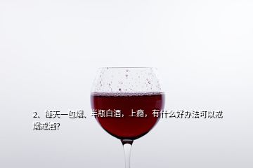 2、每天一包煙、半瓶白酒，上癮，有什么好辦法可以戒煙戒酒？